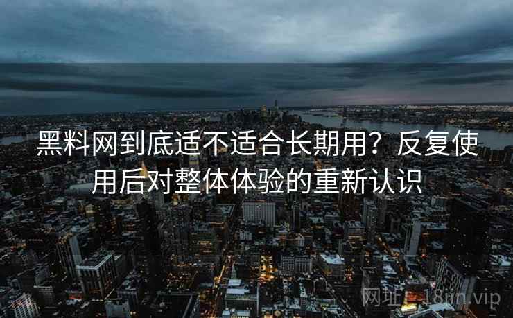 黑料网到底适不适合长期用？反复使用后对整体体验的重新认识
