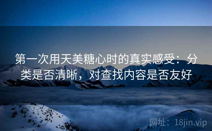 第一次用天美糖心时的真实感受：分类是否清晰，对查找内容是否友好