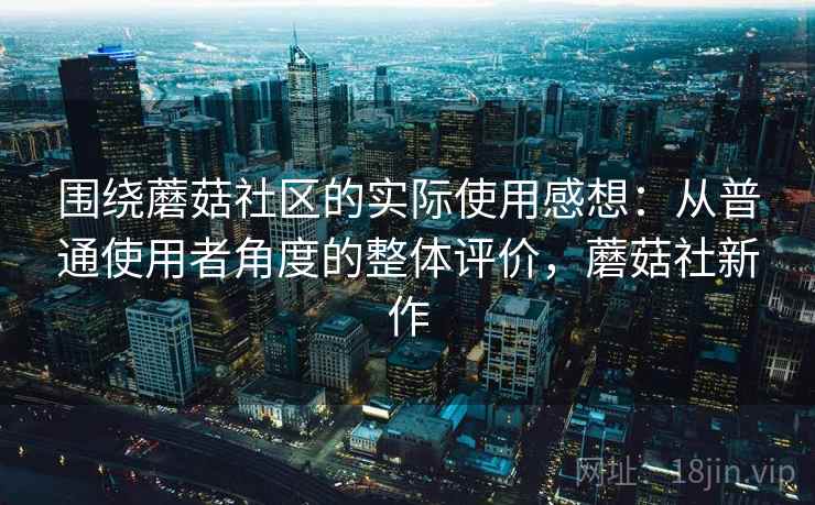 围绕蘑菇社区的实际使用感想：从普通使用者角度的整体评价，蘑菇社新作