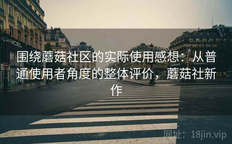 围绕蘑菇社区的实际使用感想：从普通使用者角度的整体评价，蘑菇社新作