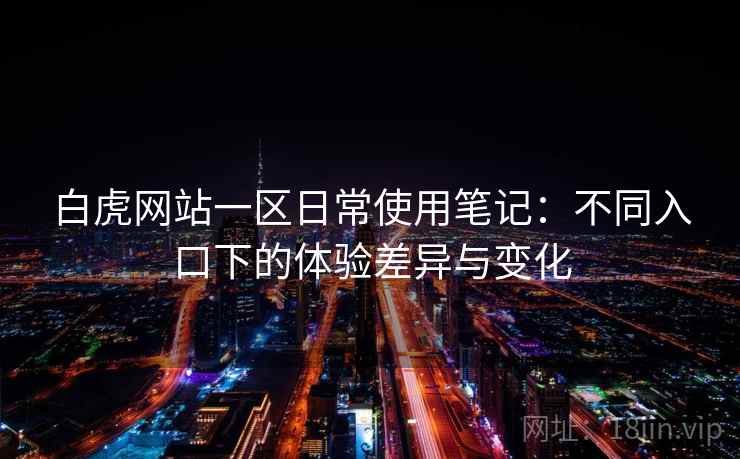 白虎网站一区日常使用笔记：不同入口下的体验差异与变化