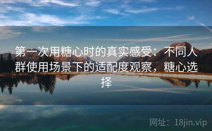 第一次用糖心时的真实感受:不同人群使用场景下的适配度观察,糖心选择 第一次用糖心时的真实感受:不同人群使用场景下的适配度观察,糖心选择