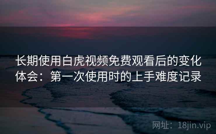 长期使用白虎视频免费观看后的变化体会:第一次使用时的上手难度记录 长期使用白虎视频免费观看后的变化体会:第一次使用时的上手难度记录