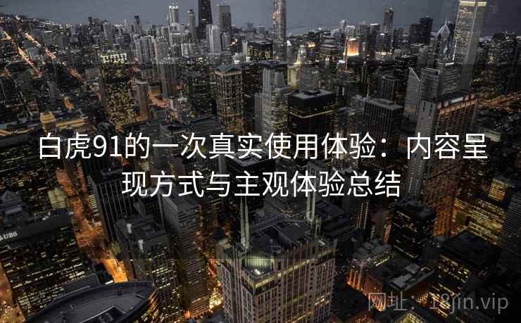 白虎91的一次真实使用体验：内容呈现方式与主观体验总结