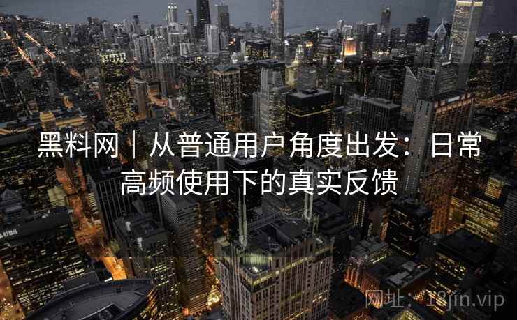黑料网|从普通用户角度出发:日常高频使用下的真实反馈 黑料网|从普通用户角度出发:日常高频使用下的真实反馈