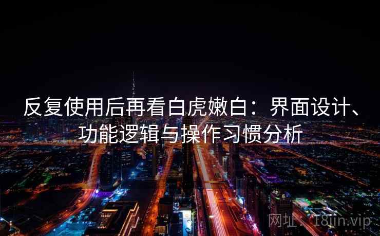 反复使用后再看白虎嫩白：界面设计、功能逻辑与操作习惯分析