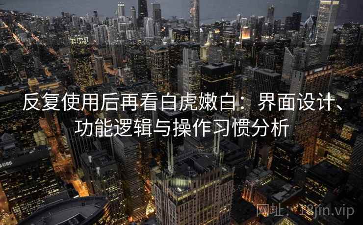 反复使用后再看白虎嫩白：界面设计、功能逻辑与操作习惯分析