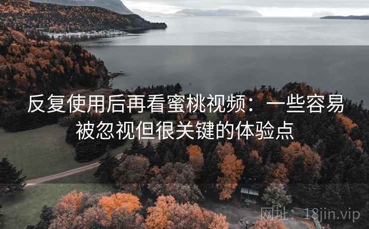 反复使用后再看蜜桃视频：一些容易被忽视但很关键的体验点