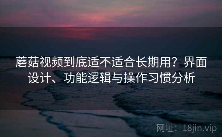 蘑菇视频到底适不适合长期用?界面设计、功能逻辑与操作习惯分析 蘑菇视频到底适不适合长期用?界面设计、功能逻辑与操作习惯分析