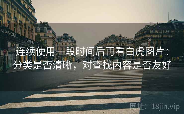 连续使用一段时间后再看白虎图片：分类是否清晰，对查找内容是否友好