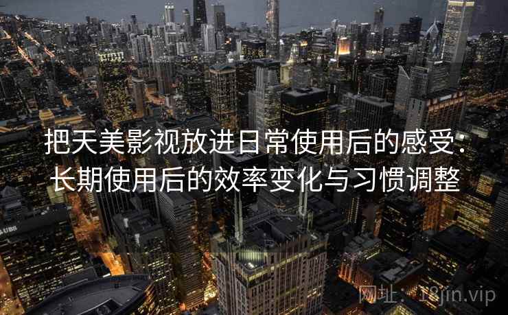 把天美影视放进日常使用后的感受：长期使用后的效率变化与习惯调整