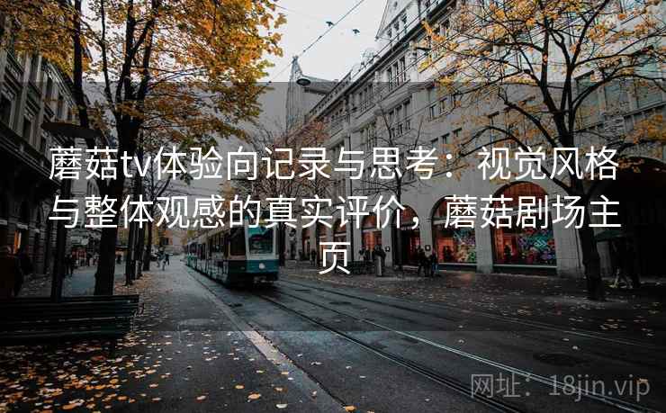 蘑菇tv体验向记录与思考:视觉风格与整体观感的真实评价,蘑菇剧场主页 蘑菇tv体验向记录与思考:视觉风格与整体观感的真实评价,蘑菇剧场主页