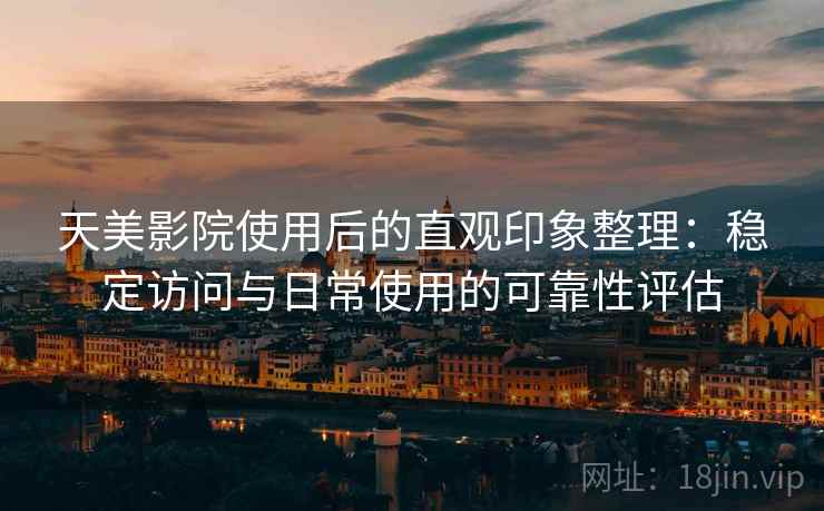 天美影院使用后的直观印象整理:稳定访问与日常使用的可靠性评估 天美影院使用后的直观印象整理:稳定访问与日常使用的可靠性评估
