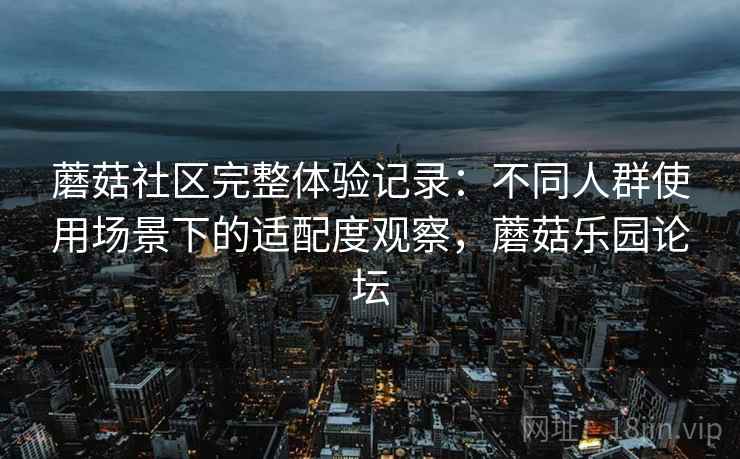 蘑菇社区完整体验记录:不同人群使用场景下的适配度观察,蘑菇乐园论坛 蘑菇社区完整体验记录:不同人群使用场景下的适配度观察,蘑菇乐园论坛