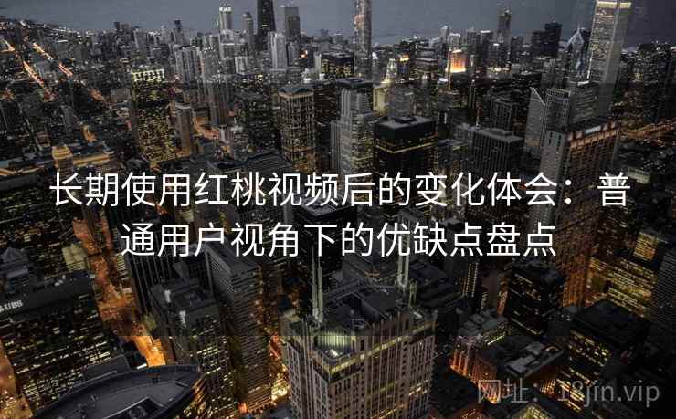 长期使用红桃视频后的变化体会：普通用户视角下的优缺点盘点