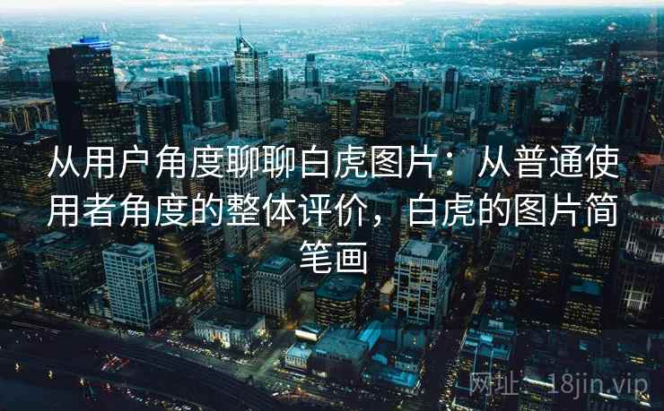 从用户角度聊聊白虎图片：从普通使用者角度的整体评价，白虎的图片简笔画
