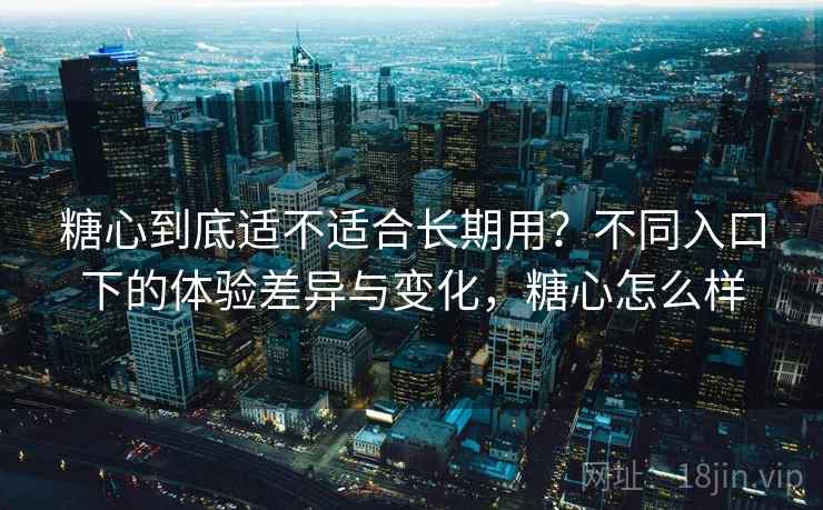 糖心到底适不适合长期用？不同入口下的体验差异与变化，糖心怎么样