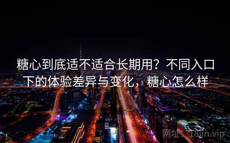 糖心到底适不适合长期用？不同入口下的体验差异与变化，糖心怎么样