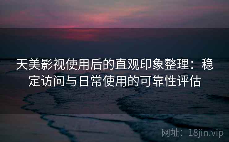 天美影视使用后的直观印象整理：稳定访问与日常使用的可靠性评估