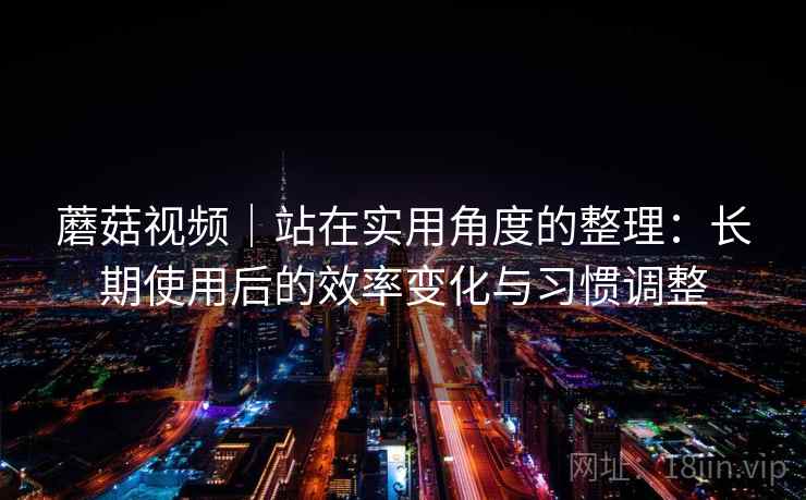 蘑菇视频|站在实用角度的整理:长期使用后的效率变化与习惯调整 蘑菇视频|站在实用角度的整理:长期使用后的效率变化与习惯调整