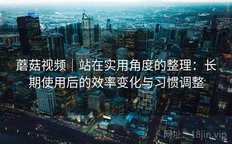 蘑菇视频|站在实用角度的整理:长期使用后的效率变化与习惯调整 蘑菇视频|站在实用角度的整理:长期使用后的效率变化与习惯调整