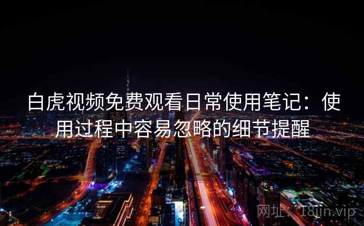 白虎视频免费观看日常使用笔记:使用过程中容易忽略的细节提醒 白虎视频免费观看日常使用笔记:使用过程中容易忽略的细节提醒