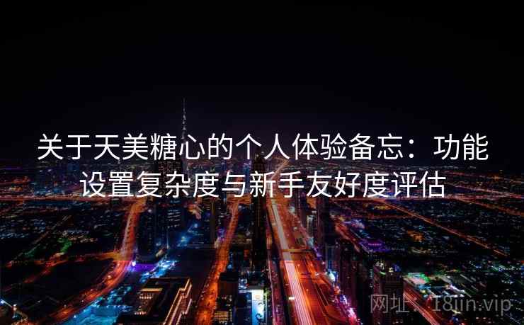 关于天美糖心的个人体验备忘：功能设置复杂度与新手友好度评估