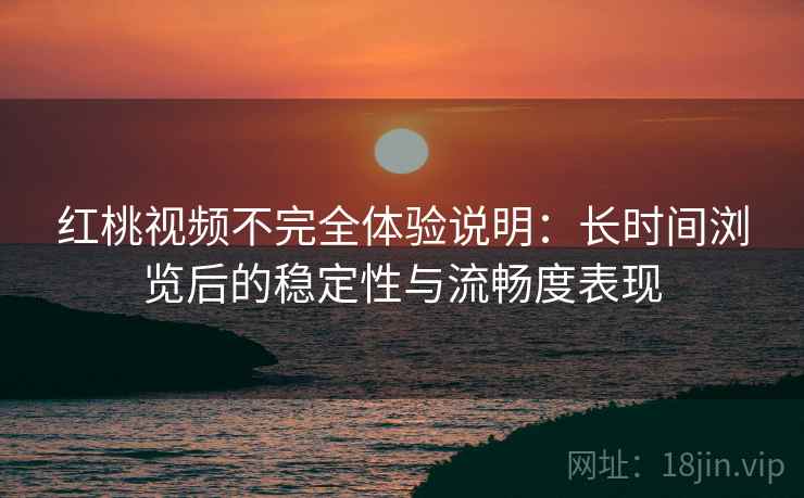 红桃视频不完全体验说明:长时间浏览后的稳定性与流畅度表现 红桃视频不完全体验说明:长时间浏览后的稳定性与流畅度表现