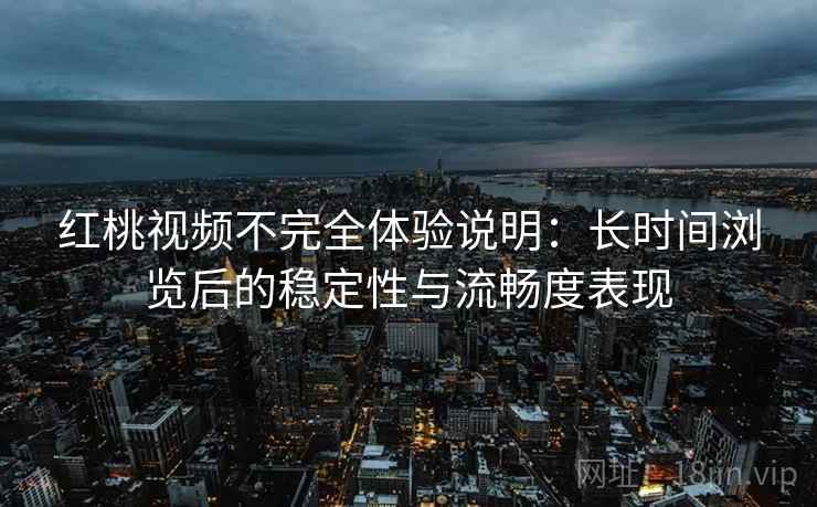 红桃视频不完全体验说明:长时间浏览后的稳定性与流畅度表现 红桃视频不完全体验说明:长时间浏览后的稳定性与流畅度表现