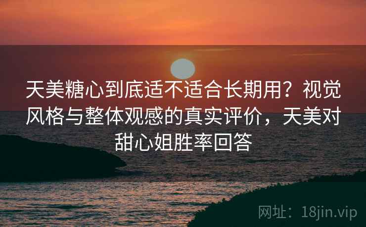 天美糖心到底适不适合长期用？视觉风格与整体观感的真实评价，天美对甜心姐胜率回答