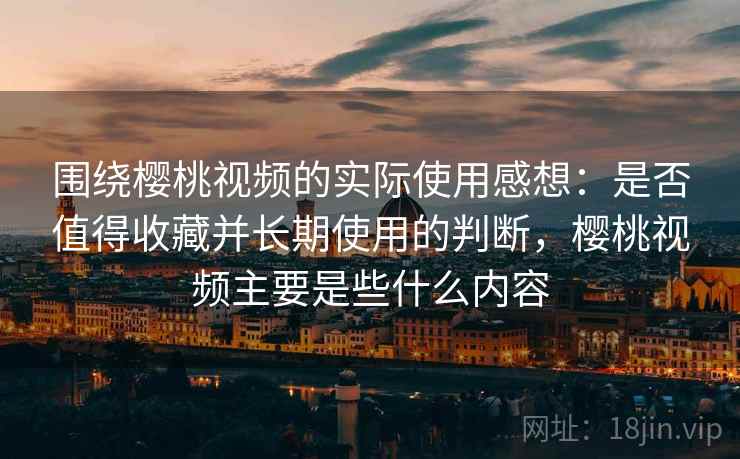 围绕樱桃视频的实际使用感想：是否值得收藏并长期使用的判断，樱桃视频主要是些什么内容