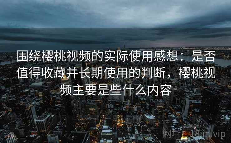 围绕樱桃视频的实际使用感想：是否值得收藏并长期使用的判断，樱桃视频主要是些什么内容
