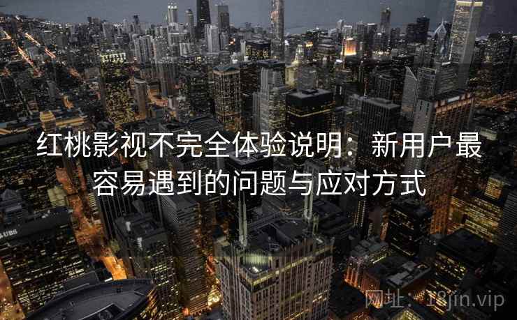 红桃影视不完全体验说明：新用户最容易遇到的问题与应对方式