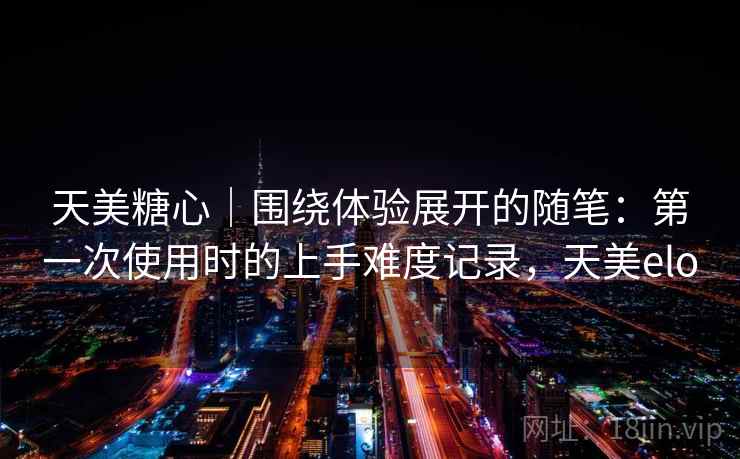 天美糖心｜围绕体验展开的随笔：第一次使用时的上手难度记录，天美elo