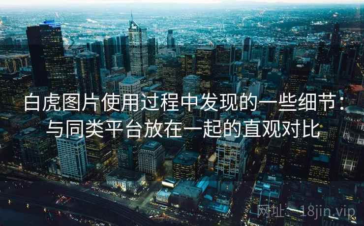 白虎图片使用过程中发现的一些细节：与同类平台放在一起的直观对比