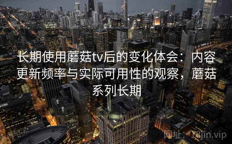 长期使用蘑菇tv后的变化体会:内容更新频率与实际可用性的观察,蘑菇系列长期 长期使用蘑菇tv后的变化体会:内容更新频率与实际可用性的观察,蘑菇系列长期