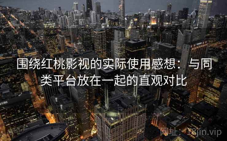 围绕红桃影视的实际使用感想:与同类平台放在一起的直观对比 围绕红桃影视的实际使用感想:与同类平台放在一起的直观对比