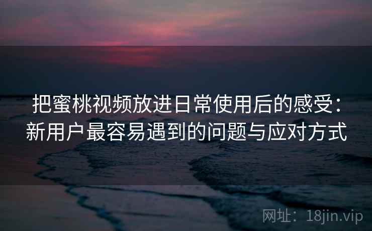 把蜜桃视频放进日常使用后的感受:新用户最容易遇到的问题与应对方式 把蜜桃视频放进日常使用后的感受:新用户最容易遇到的问题与应对方式