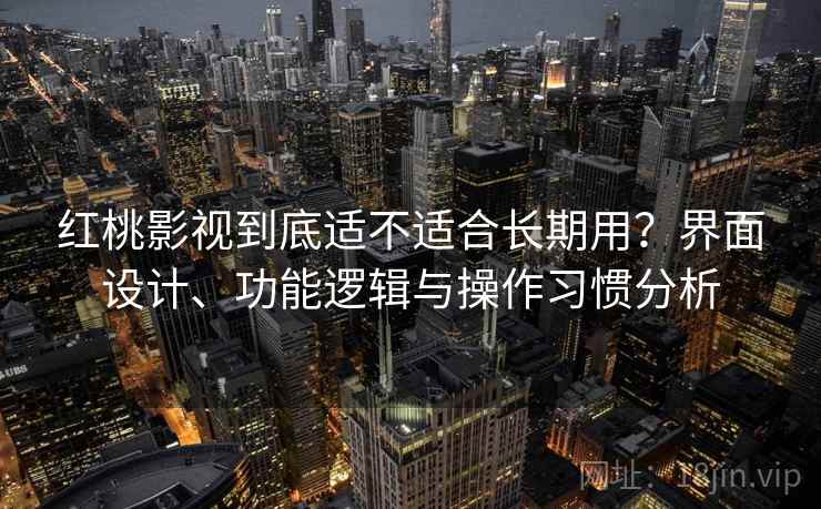 红桃影视到底适不适合长期用?界面设计、功能逻辑与操作习惯分析 红桃影视到底适不适合长期用?界面设计、功能逻辑与操作习惯分析