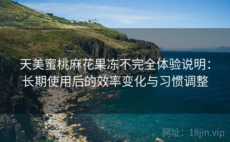 天美蜜桃麻花果冻不完全体验说明:长期使用后的效率变化与习惯调整 天美蜜桃麻花果冻不完全体验说明:长期使用后的效率变化与习惯调整