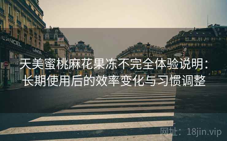 天美蜜桃麻花果冻不完全体验说明:长期使用后的效率变化与习惯调整 天美蜜桃麻花果冻不完全体验说明:长期使用后的效率变化与习惯调整