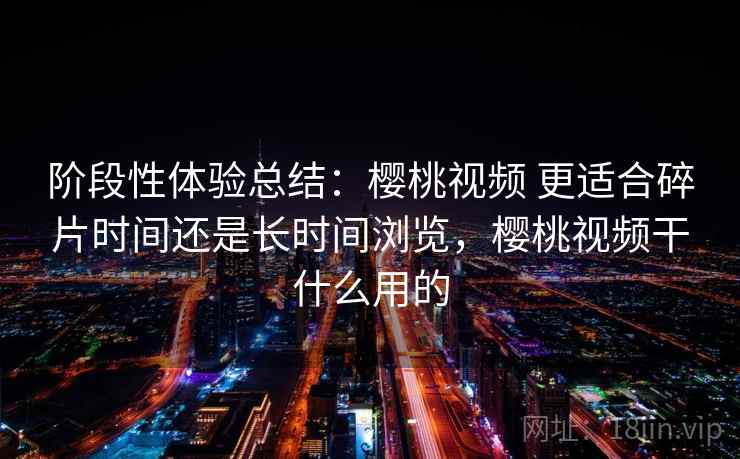 阶段性体验总结:樱桃视频 更适合碎片时间还是长时间浏览,樱桃视频干什么用的 阶段性体验总结:樱桃视频 更适合碎片时间还是长时间浏览,樱桃视频干什么用的
