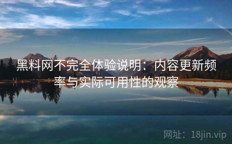 黑料网不完全体验说明：内容更新频率与实际可用性的观察