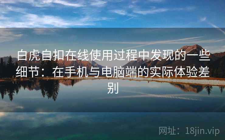 白虎自扣在线使用过程中发现的一些细节:在手机与电脑端的实际体验差别 白虎自扣在线使用过程中发现的一些细节:在手机与电脑端的实际体验差别