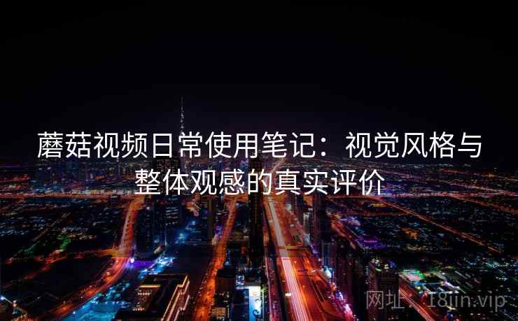 蘑菇视频日常使用笔记:视觉风格与整体观感的真实评价 蘑菇视频日常使用笔记:视觉风格与整体观感的真实评价