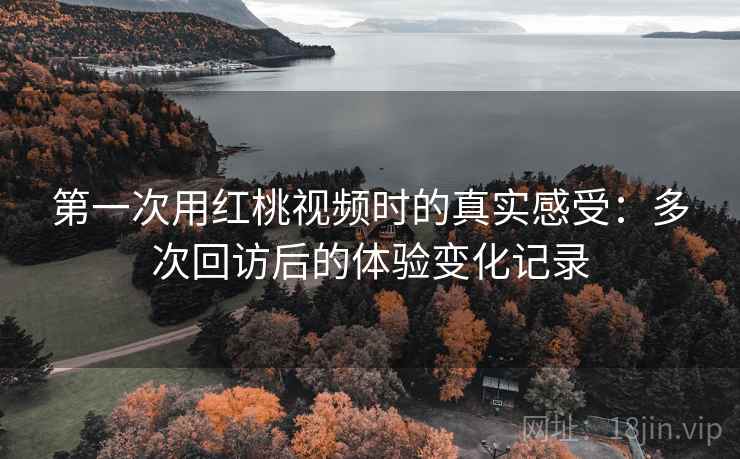 第一次用红桃视频时的真实感受:多次回访后的体验变化记录 第一次用红桃视频时的真实感受:多次回访后的体验变化记录