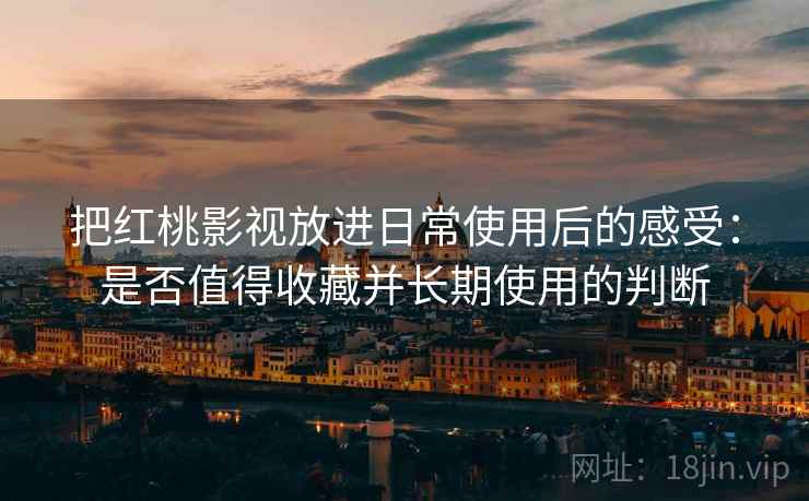 把红桃影视放进日常使用后的感受:是否值得收藏并长期使用的判断 把红桃影视放进日常使用后的感受:是否值得收藏并长期使用的判断