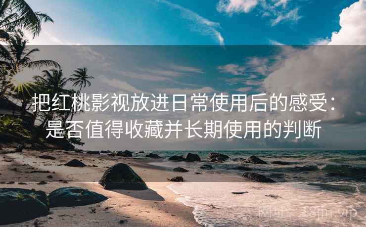 把红桃影视放进日常使用后的感受:是否值得收藏并长期使用的判断 把红桃影视放进日常使用后的感受:是否值得收藏并长期使用的判断