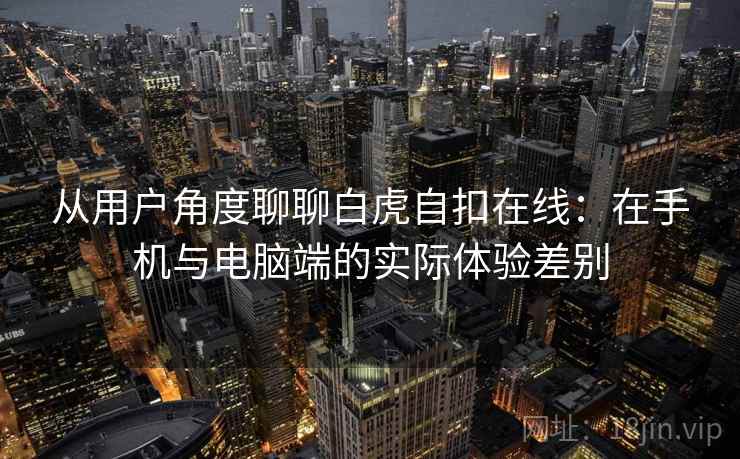 从用户角度聊聊白虎自扣在线:在手机与电脑端的实际体验差别 从用户角度聊聊白虎自扣在线:在手机与电脑端的实际体验差别