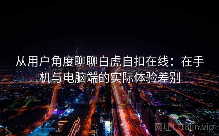 从用户角度聊聊白虎自扣在线:在手机与电脑端的实际体验差别 从用户角度聊聊白虎自扣在线:在手机与电脑端的实际体验差别